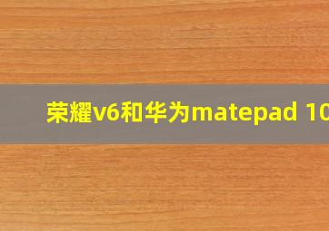 荣耀v6和华为matepad 10.8